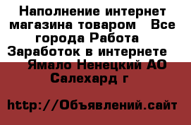 Наполнение интернет магазина товаром - Все города Работа » Заработок в интернете   . Ямало-Ненецкий АО,Салехард г.